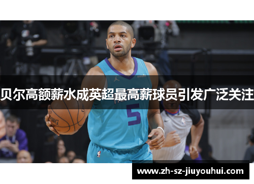 贝尔高额薪水成英超最高薪球员引发广泛关注