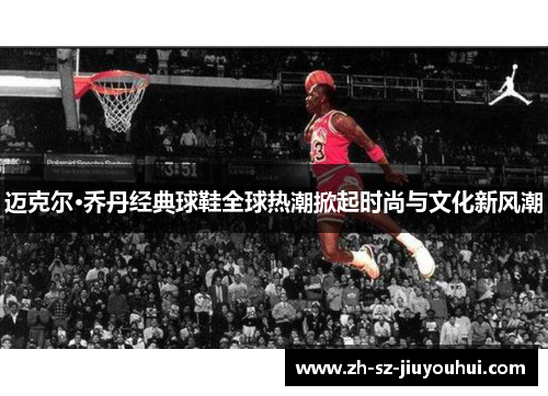迈克尔·乔丹经典球鞋全球热潮掀起时尚与文化新风潮 迈克尔·乔丹经典球鞋全球热潮掀起时尚与文化新风潮