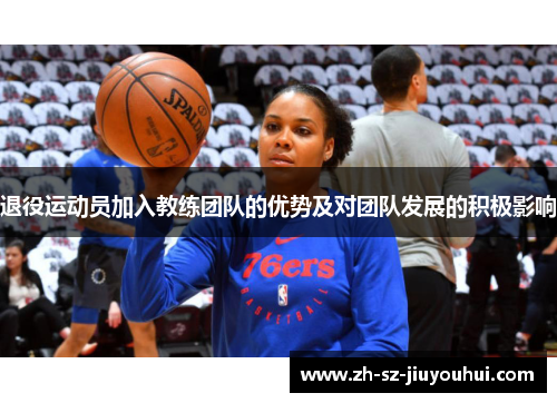 退役运动员加入教练团队的优势及对团队发展的积极影响 退役运动员加入教练团队的优势及对团队发展的积极影响