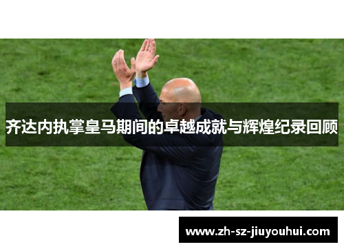 齐达内执掌皇马期间的卓越成就与辉煌纪录回顾