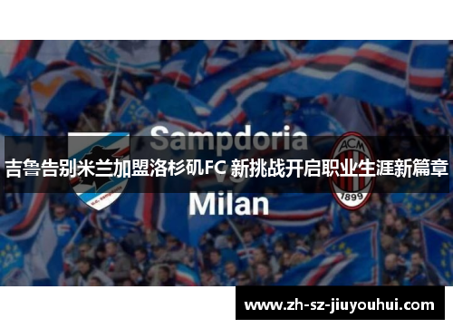 吉鲁告别米兰加盟洛杉矶FC 新挑战开启职业生涯新篇章 吉鲁告别米兰加盟洛杉矶FC 新挑战开启职业生涯新篇章