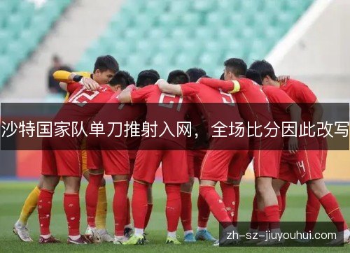 沙特国家队单刀推射入网，全场比分因此改写