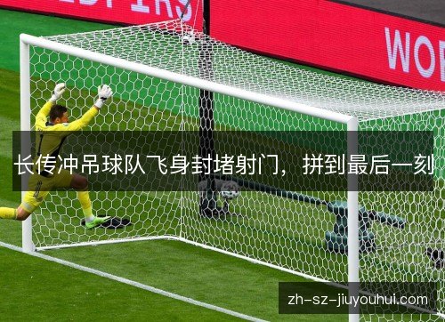 长传冲吊球队飞身封堵射门，拼到最后一刻